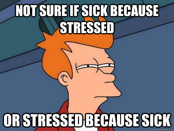 not sure if sick because stressed or stressed because sick - Futurama Fry