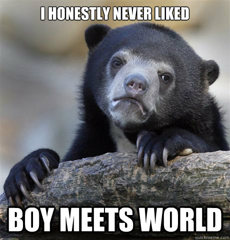 i honestly never liked boy meets world - Confession Bear