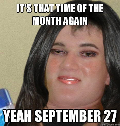 its that time of the month again yeah september 27 -