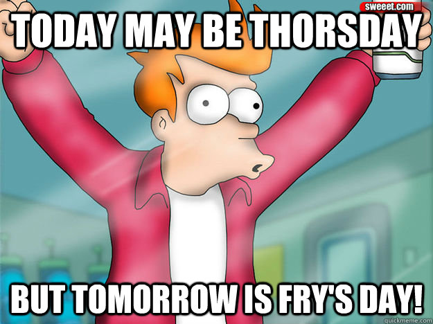 today may be thorsday but tomorrow is frys day -