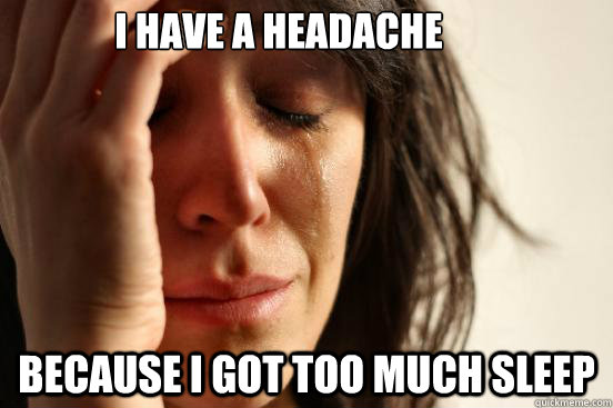 i have a headache because i got too much sleep - First World Problems
