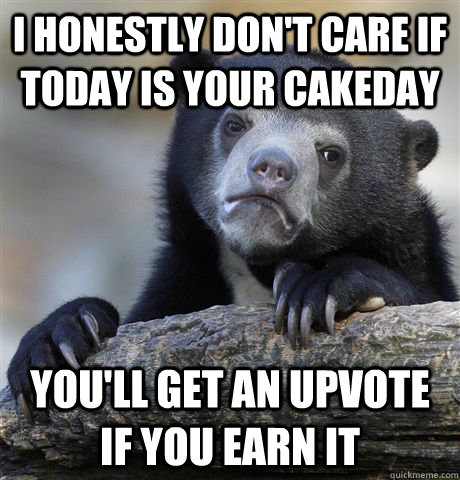 i honestly dont care if today is your cakeday youll get an - Confession Bear