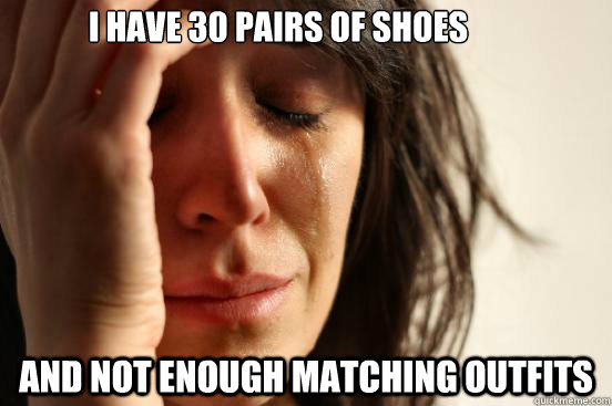 i have 30 pairs of shoes and not enough matching outfits - First World Problems