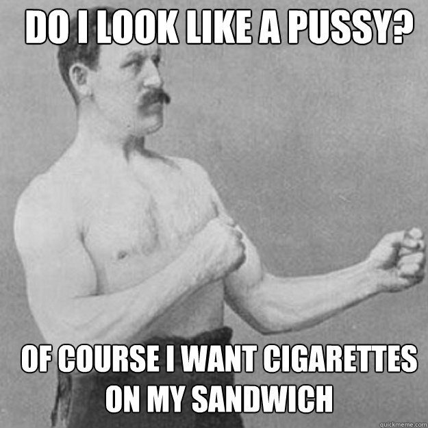 do i look like a pussy of course i want cigarettes on my sa - overly manly man