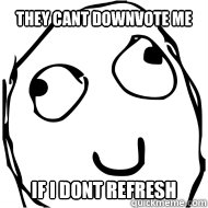 they cant downvote me if i dont refresh -