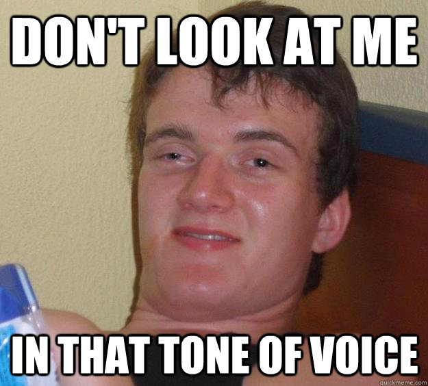 dont look at me in that tone of voice - 10 Guy