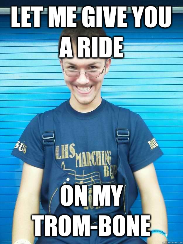 Let me give you a ride On my trombone - Sexual Drum major