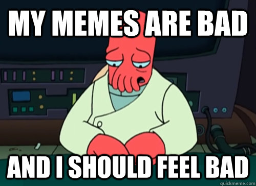 my memes are bad and i should feel bad - sad zoidberg