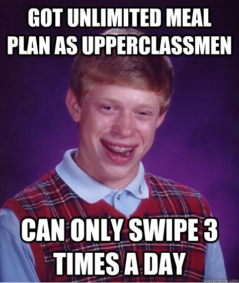 got unlimited meal plan as upperclassmen can only swipe 3 ti - BAD LUCK BRIAN