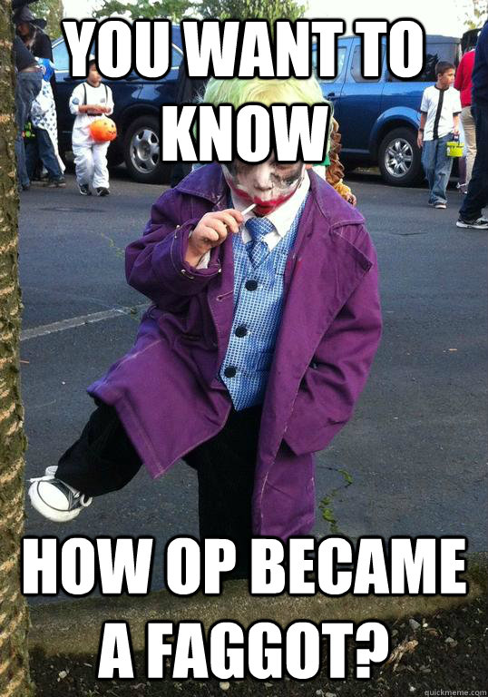you want to know how op became a faggot - Joker kid