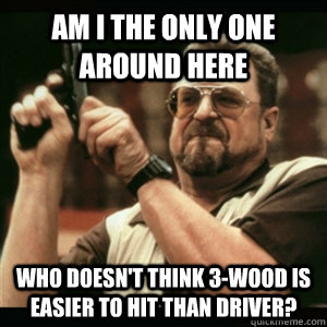 am i the only one around here who doesnt think 3wood is ea - Am I The Only One Round Here