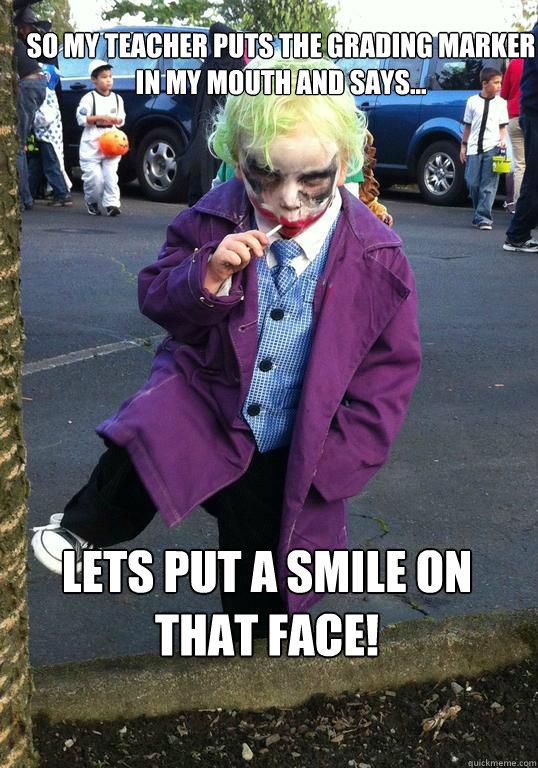 so my teacher puts the grading marker in my mouth and says - Joker kid