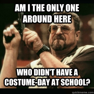 am i the only one around here who didnt have a costumeday - AM I THE ONLY ONE AROUND HERE