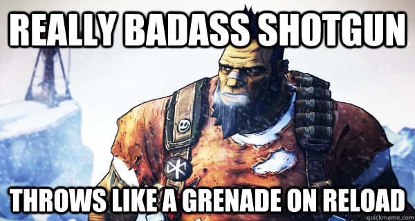 really badass shotgun throws like a grenade on reload - Borderlands Problems