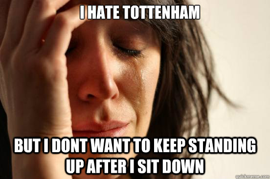 i hate tottenham but i dont want to keep standing up after - First World Problems