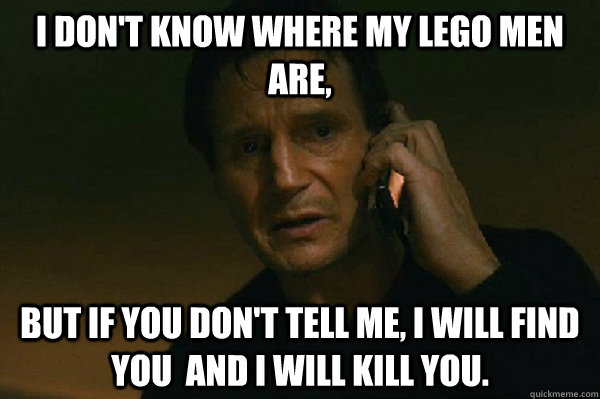 i dont know where my lego men are but if you dont tell me - Liam Neeson Taken