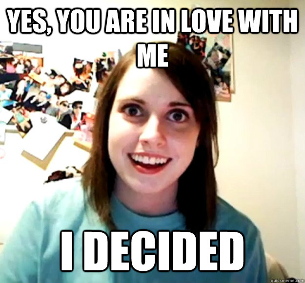 yes you are in love with me i decided - Overly Attached Girlfriend