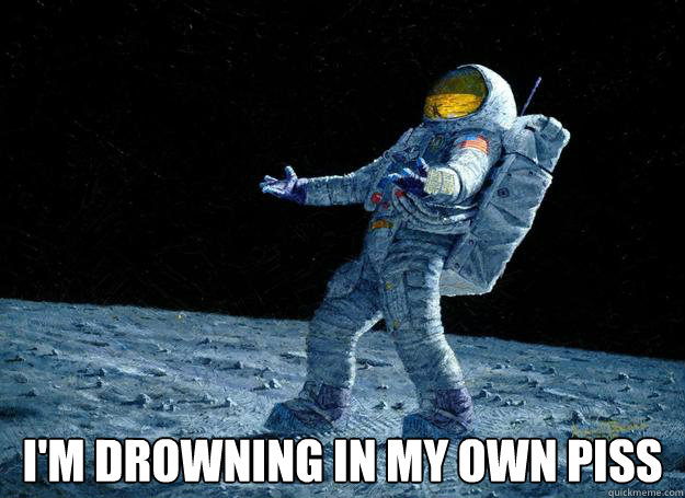 im drowning in my own piss - DIstraught Astronaut