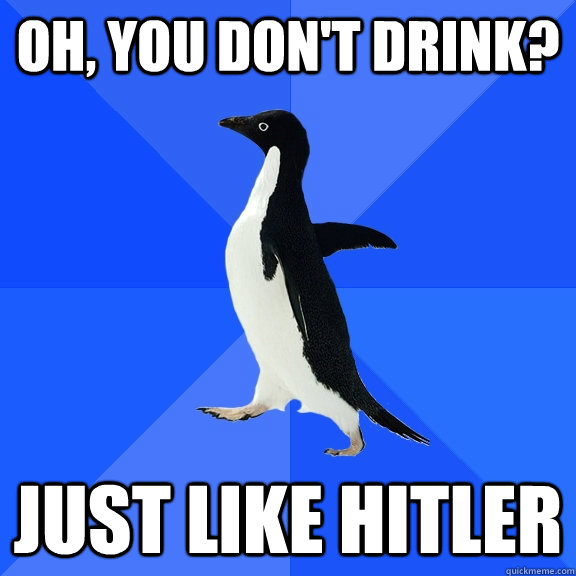 oh you dont drink just like hitler - Socially Awkward Penguin