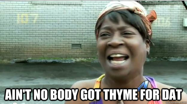 aint no body got thyme for dat - AINT NO BODY GOT TIME FOR DAT