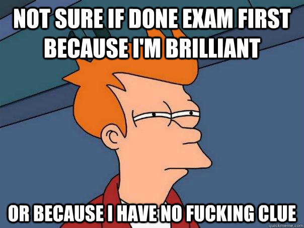 not sure if done exam first because im brilliant or because - Futurama Fry