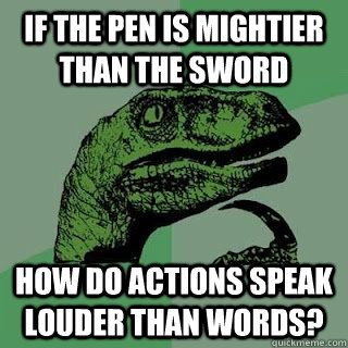 if the pen is mightier than the sword how do actions speak l - philosiraptor