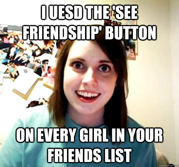 i uesd the see friendship button on every girl in your fri - Overly Attached Girlfriend