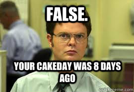 false your cakeday was 8 days ago - Dwight False