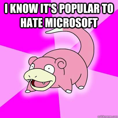 i know its popular to hate microsoft - Slowpoke