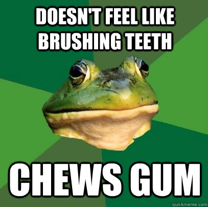 doesnt feel like brushing teeth chews gum - Foul Bachelor Frog