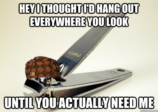 hey i thought id hang out everywhere you look until you act - Scumbag Nailclipper