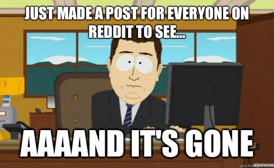 Just made a post for everyone on reddit to see aaaand its go - aaaand its gone