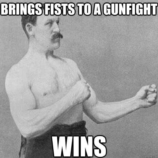 brings fists to a gunfight wins - overly manly man