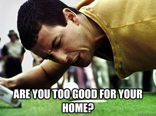 are you too good for your home -