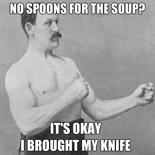 no spoons for the soup its okay i brought my knife - overly manly man