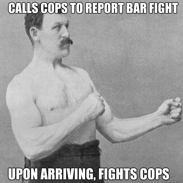 calls cops to report bar fight upon arriving fights cops - overly manly man