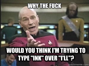 why the fuck would you think im trying to type ink over - Annoyed Picard