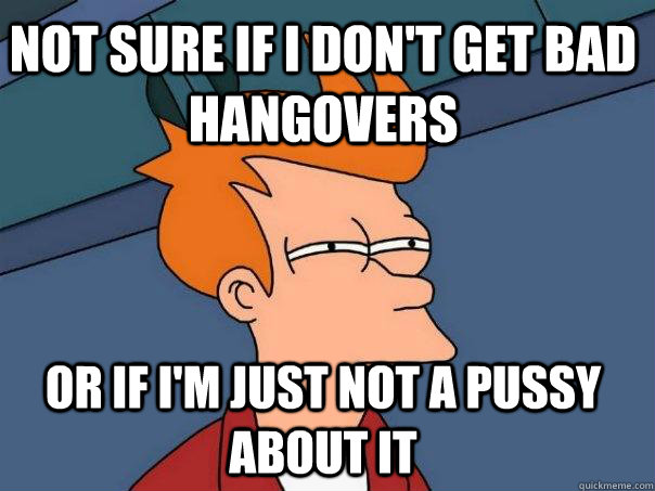 not sure if i dont get bad hangovers or if im just not a p - Futurama Fry