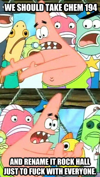 we should take chem 194 and rename it rock hall just to fuck - Patrick Star