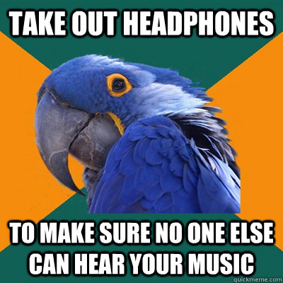 take out headphones to make sure no one else can hear your m - Paranoid Parrot