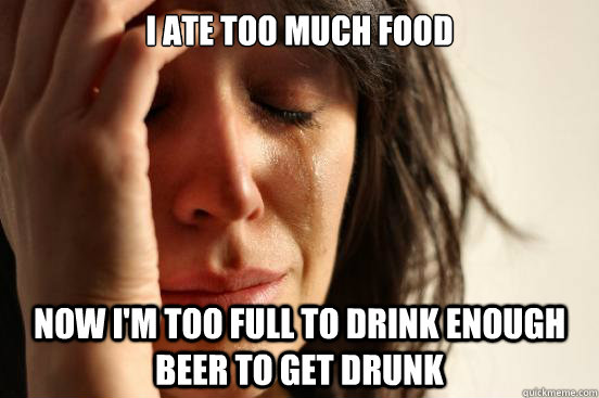 i ate too much food now im too full to drink enough beer to - First World Problems