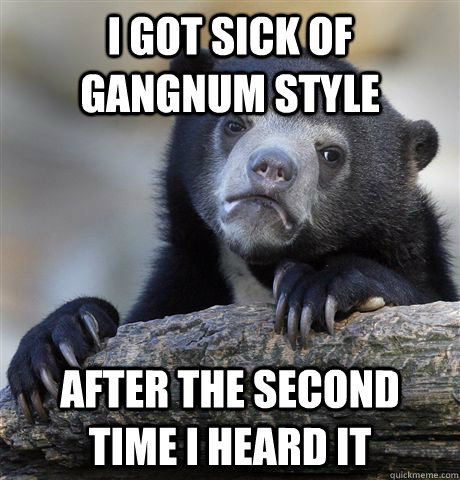 i got sick of gangnum style after the second time i heard it - Confession Bear