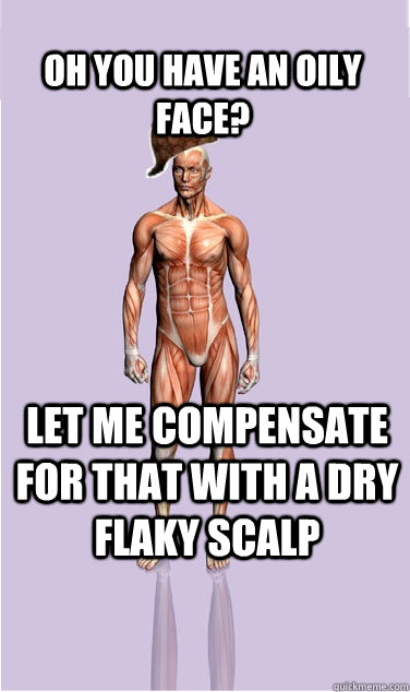 oh you have an oily face let me compensate for that with a - Scumbag Body