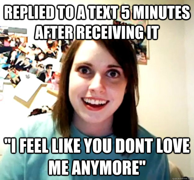 replied to a text 5 minutes after receiving it i feel like - Overly Attached Girlfriend