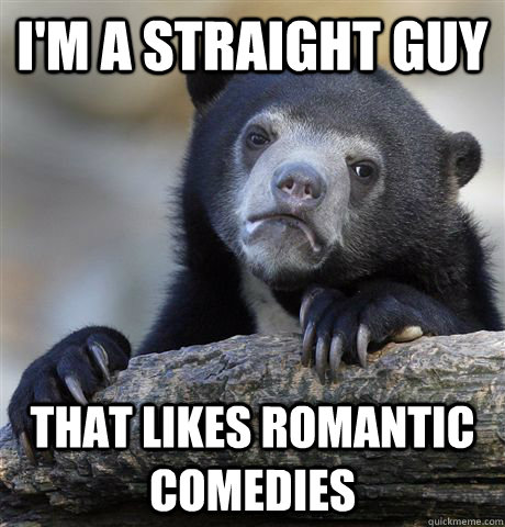 im a straight guy that likes romantic comedies - Confession Bear