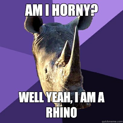 am i horny Well yeah i am a rhino - Sexually Oblivious Rhino