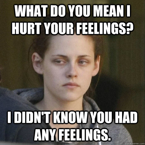 what do you mean i hurt your feelings i didnt know you had - Underly Attached Girlfriend