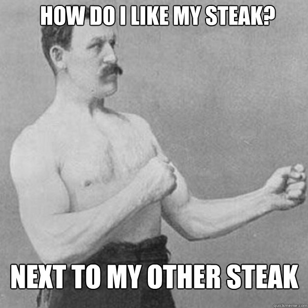how do i like my steak next to my other steak - overly manly man