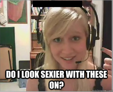 do i look sexier with these on -
