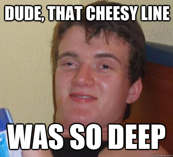 dude that cheesy line was so deep - I was literlally at the point if tears